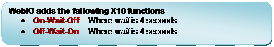 Rounded Rectangle: WebIO adds the fallowing X10 functions
	On-Wait-Off  Where wait is 4 seconds
	Off-Wait-On  Where wait is 4 seconds
